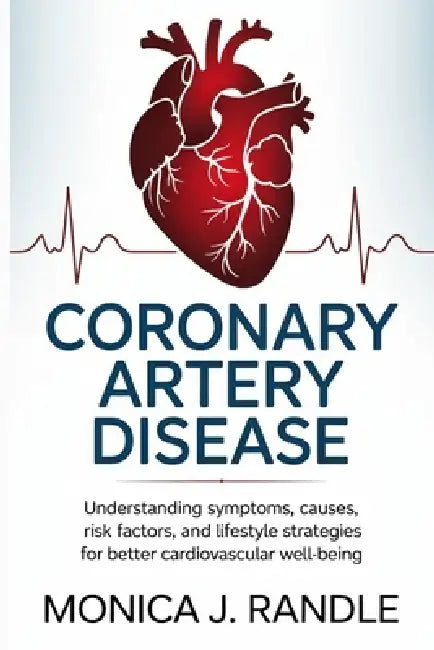 Coronary Artery Disease: Understanding Symptoms, Causes, Risk Factors, and Lifestyle Strategies for Better Cardiovascular Well-Being by Monica J. Randle
