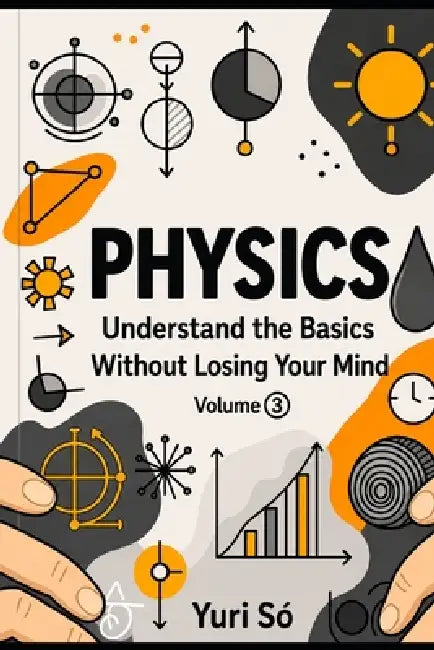 Physics: Understand the Basics Without Losing Your Mind (Volume 3) by Yuri Só