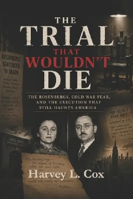 The Trial That Wouldn't Die: The Rosenbergs, Cold War Fear, and the Execution That Still Haunts America by Harvey L. Cox