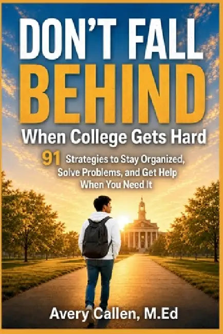 Don't Fall Behind When College Gets Hard: 91 Strategies to Stay Organized, Solve Problems, and Get Help When You Need It by M. Ed Avery Callen