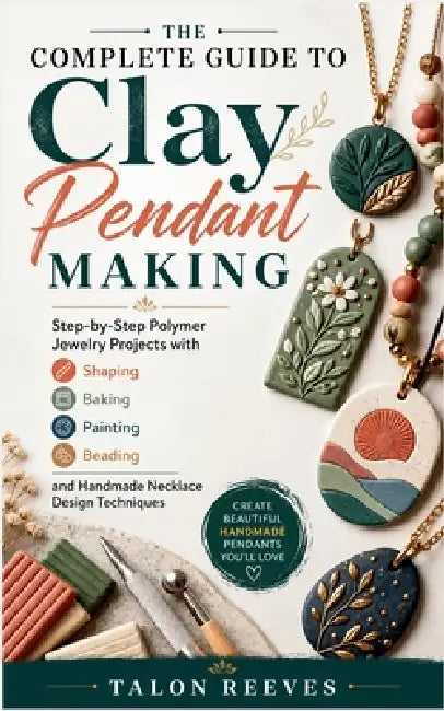 The Complete Guide to Clay Pendant Making: Step-by-Step Polymer Jewelry Projects with Shaping, Baking, Painting, Beading, and Handmade Necklace Design by Talon Reeves
