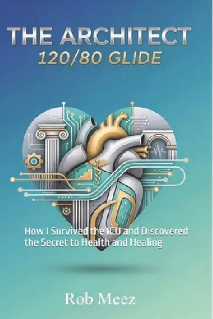 The Architect 120/80 Glide: How I Survived the ICU and Discovered the Secret to Health and Healing by Rob Meez