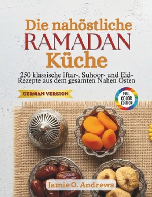 Die nahöstliche Ramadan-Küche: 250 klassische Iftar-, Suhoor- und Eid-Rezepte aus dem gesamten Nahen Osten by Jamie O. Andrews