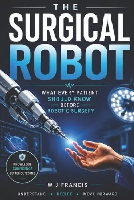 The Surgical Robot: What Every Patient Should Know Before Robotic Surgery by W. J. Francis