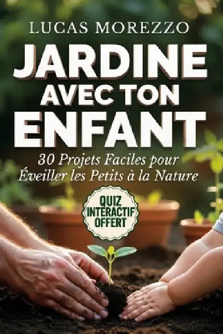 JARDINE AVEC TON ENFANT 30 Projets Faciles pour Éveiller les Petits à la Nature: Jardins et Potagers Faciles pour Enfants de 2 à 14 Ans. Activités à F by Lucas Morezzo