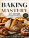 Baking Mastery at Home: The Ultimate Baking Book for Bread, Cakes, Pastries & Profitable Treats by Alice E. Ginter