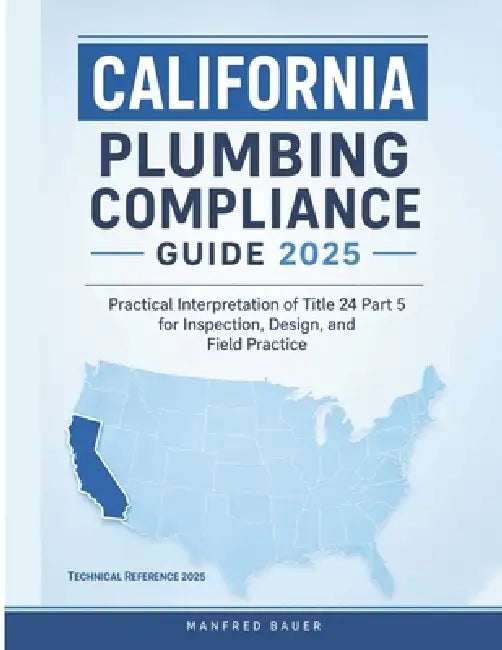 California Plumbing Compliance Guide 2025: Practical Interpretation of Title 24 Part 5 for Inspection, Design, and Field Practice by Manfred Bauer
