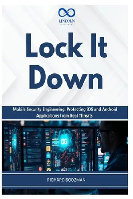 Lock It Down: Mobile Security Engineering: Protecting iOS and Android Applications from Real Threats by Richard Boozman