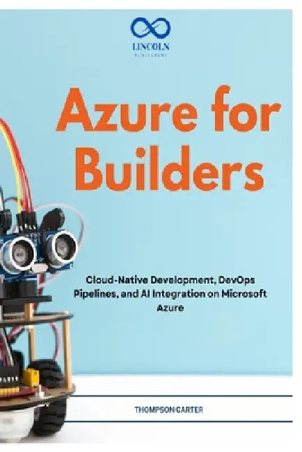 Azure for Builders: Cloud-Native Development, DevOps Pipelines, and AI Integration on Microsoft Azure by Thompson Carter