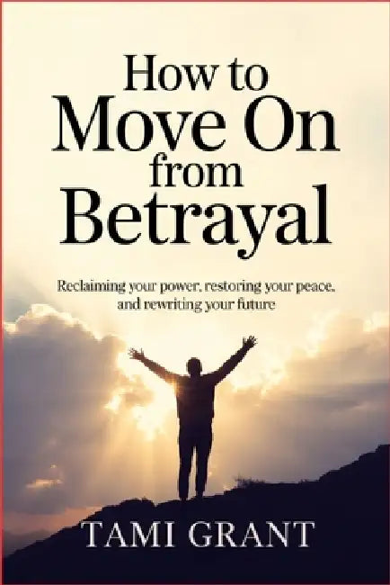 How to Move On from Betrayal: Reclaiming Your Power, Restoring Your Peace, and Rewriting Your Future by Tami Grant