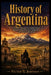 History of Argentina: A Journey Through Pre-Colombian Roots, Spanish Colonization, Mass Immigration, and Decades of Revolution by Victor G. Johnson