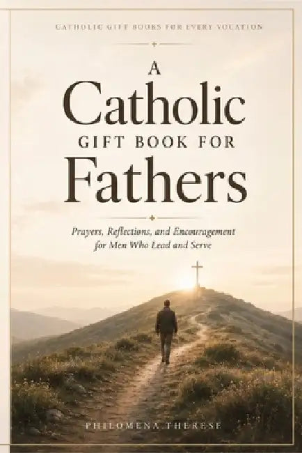 A Catholic Gift Book for Fathers: Prayers, Reflections, and Encouragement for Men Who Lead and Serve by Philomena Therese