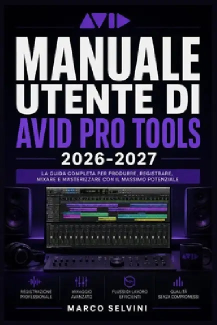Manuale utente di Avid Pro Tools 2026-2027: Passi chiari e completi per la configurazione iniziale e l'uso avanzato by Marco Selvini