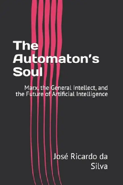 The Automaton's Soul: Marx, the General Intellect, and the Future of Artificial Intelligence by José Ricardo Da Silva