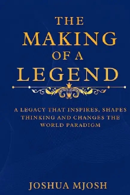 The Making of a Legend: A Legacy That Inspires, Shapes Thinking and Changes the World Paradigm by Joshua Mjosh