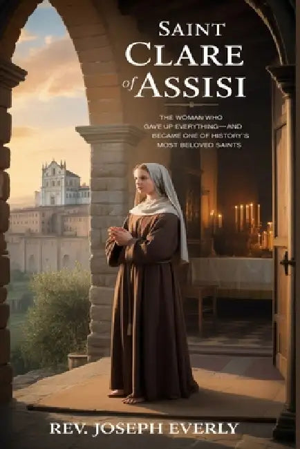 Saint Clare of Assisi: The Woman Who Gave Up Everything-and Became One of History's Most Beloved Saints by Joseph Everly