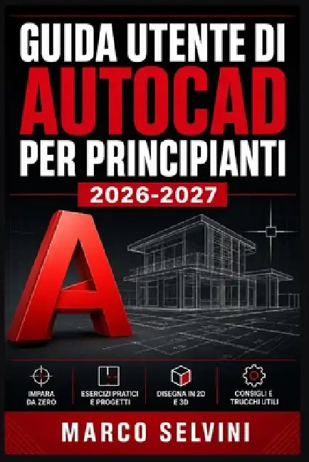 Guida Utente Di AutoCAD Per Principianti 2026-2027: Passi chiari e completi per la configurazione iniziale e l'uso avanzato by Marco Selvini