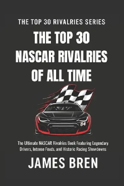 The Top 30 NASCAR Rivalries of all Time: The Ultimate NASCAR Rivalries Book Featuring Legendary Drivers, Intense Feuds, and Historic Racing Showdowns by James Bren
