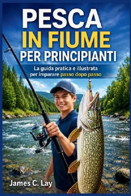 Pesca in Fiume Per Principianti: La guida pratica e illustrata per imparare passo dopo passo by James C. Lay