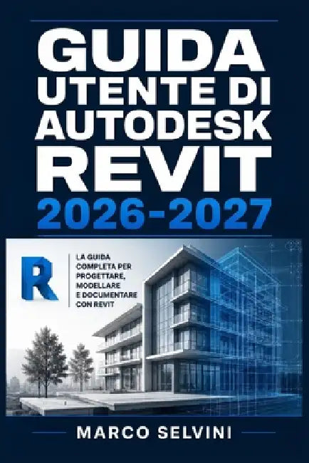 Guida Utente Di Autodesk Revit 2026-2027: Passi chiari e completi per la configurazione iniziale e l'uso avanzato by Marco Selvini