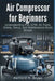 Air Compressor for Beginners: Understanding PSI, CFM, Air Tools, Safety, Setup, and Maintenance Made Simple by Ashford H. Bryan