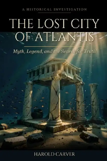 The Lost City of Atlantis: Myth, Legend, and the Search for Truth by Harold Carver