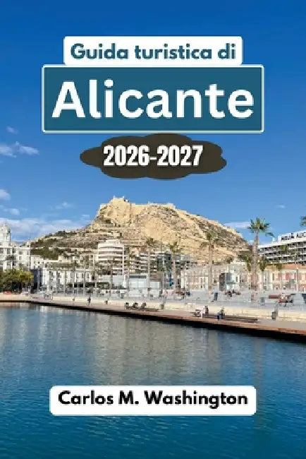 Guida turistica di Alicante 2026-2027: Scopri spiagge, castelli, gastronomia, cultura, gite di un giorno, consigli locali, angoli nascosti e una piani by Carlos M. Washington