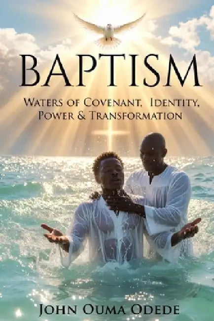 Baptism: Waters of Covenant, Identity, Power & Transformation by John Ouma Odede