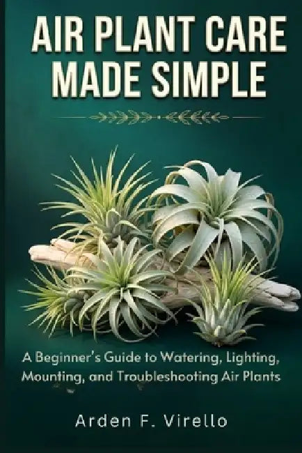 Air Plant Care Made Simple: A Beginner's Guide to Watering, Lighting, Mounting, and Troubleshooting Air Plants by Arden F. Virello