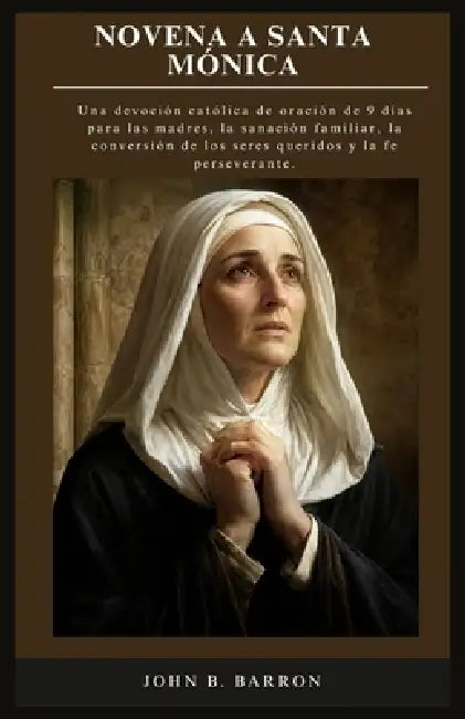 Novena a Santa Mónica: Una devoción católica de oración de 9 días para las madres, la sanación familiar, la conversión de los seres queridos y la fe p by John B. Barron