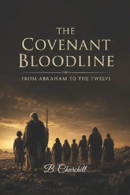 The Covenant Bloodline: From Abraham to the Twelve by B. Churchill