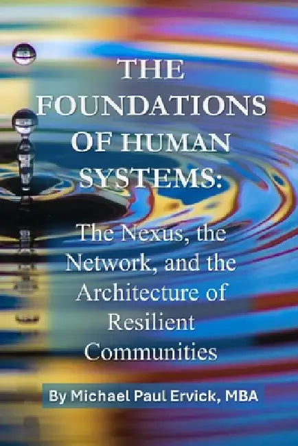 The Foundations of Human Systems: The Nexus, the Network, and the Architecture of Resilient Communities by Michael Paul Ervick