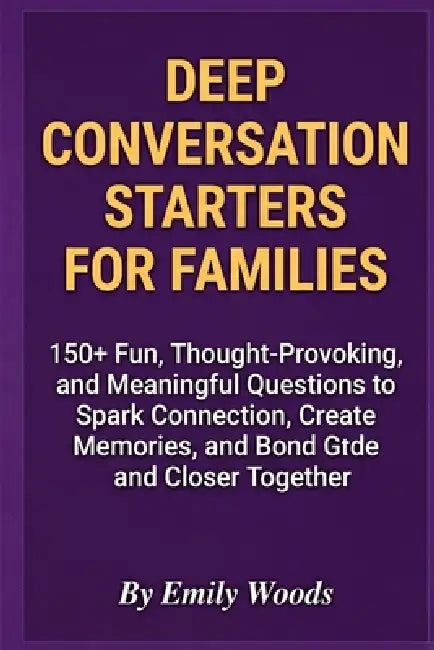Deep Conversation Starters for Families: 150+ Fun, Thought-Provoking, and Meaningful Questions to Spark Connection, Create Memories, and Bond Closer T by Emily Woods