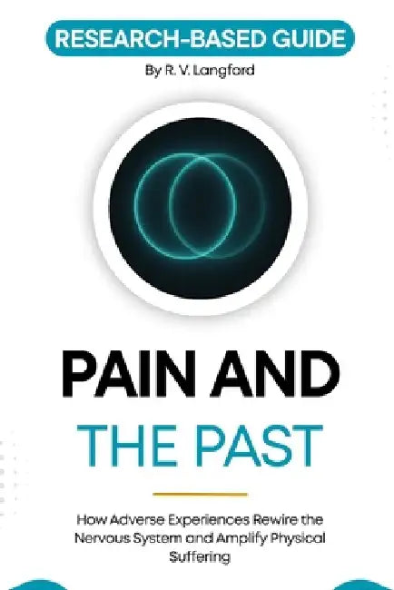Pain and the Past: How Adverse Experiences Rewire the Nervous System and Amplify Physical Suffering by R. V. Langford