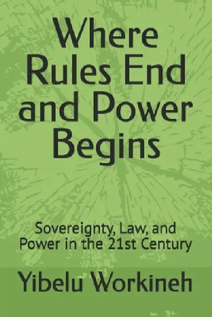 Where Rules End and Power Begins: Sovereignty, Law, and Power in the 21st Century by Yibelu Workineh