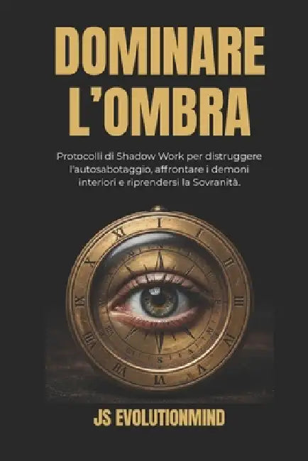Dominare l'Ombra: Protocolli di Shadow Work per distruggere l'autosabotaggio, affrontare i demoni interiori e riprendersi la Sovranità by Js Evolutionmind