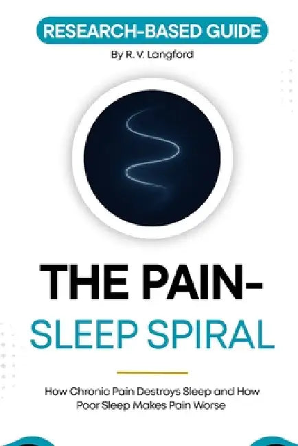 The Pain-Sleep Spiral: How Chronic Pain Destroys Sleep, and How Poor Sleep Makes Pain Worse by R. V. Langford