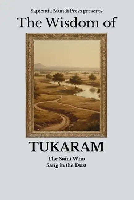 The Wisdom of Tukaram: The Saint Who Sang in the Dust by Sapientia Mundi Press