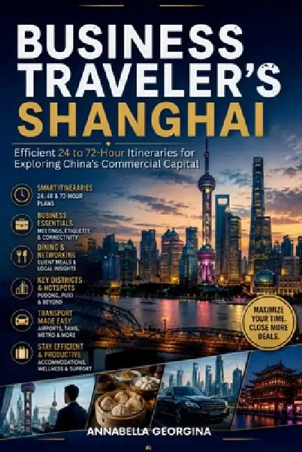 The Business Traveler's Shanghai: Efficient 24 to 72-Hour Itineraries for Exploring China's Commercial Capital by Annabella Georgina