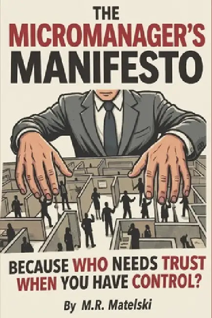 The Micromanager's Manifesto: Because Who Needs Trust When You Have Control? by M. R. Matelski