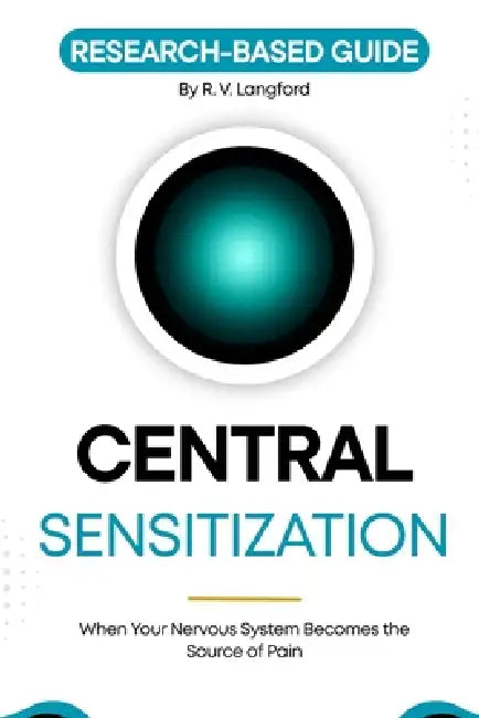 Central Sensitization: When Your Nervous System Becomes the Source of Pain by R. V. Langford
