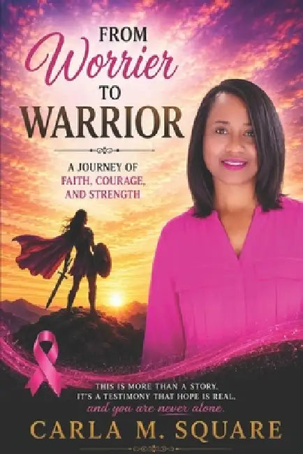 From Worrier to Warrior: A Journey of Faith, Courage, and Strength by Carla M. Square