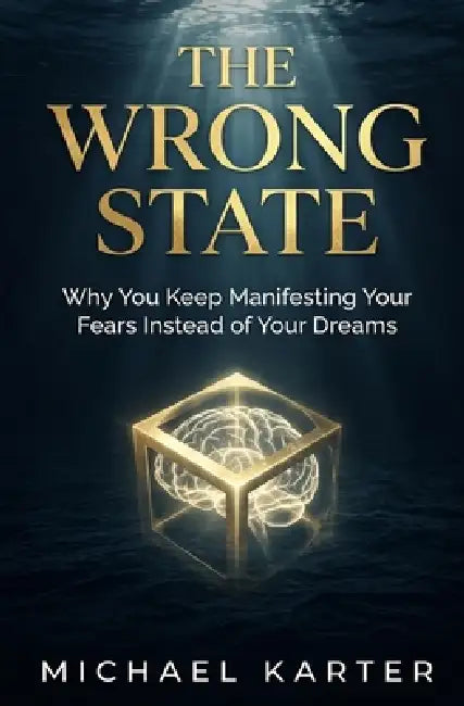 The Wrong State: Why You Keep Manifesting Your Fears Instead of Your Dreams by Michael Karter