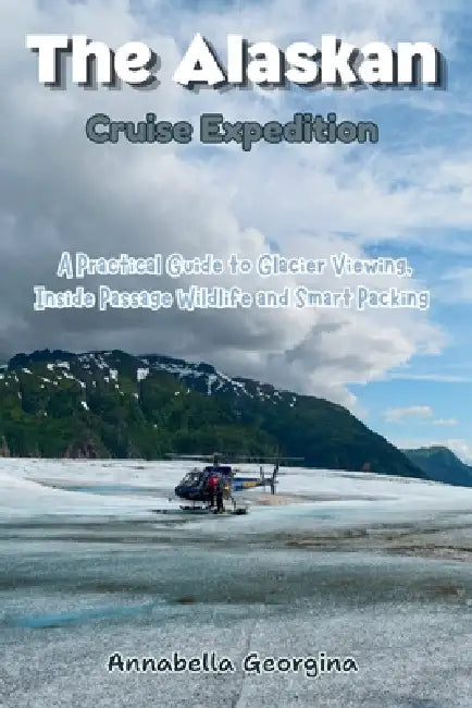 The Alaskan Cruise Expedition: A Practical Guide to Glacier Viewing, Inside Passage Wildlife and Smart Packing by Annabella Georgina