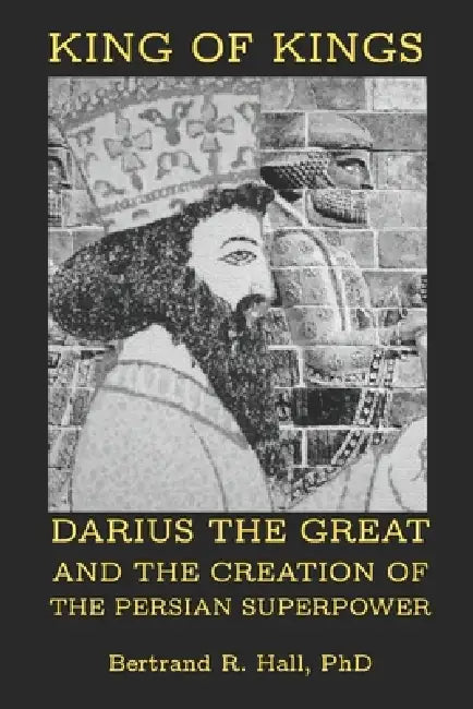 King of Kings: Darius the Great and the Creation of the Persian Superpower by Bertrand R. Hall