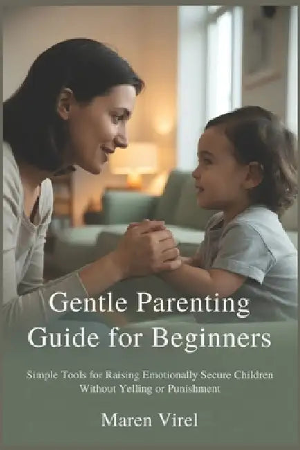 Gentle Parenting Guide for Beginners: Simple Tools for Raising Emotionally Secure Children Without Yelling or Punishment by Maren Virel