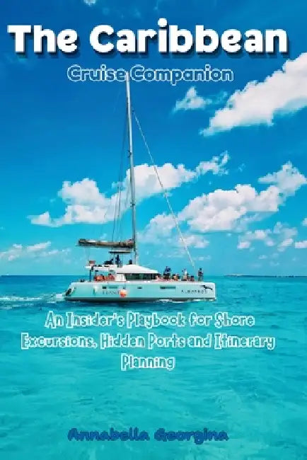The Caribbean Cruise Companion: An Insider's Playbook for Shore Excursions, Hidden Ports and Itinerary Planning by Annabella Georgina