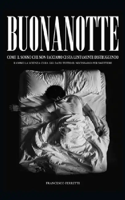 BUONANOTTE - Come il sonno che non facciamo ci sta lentamente distruggendo: e come la scienza ci ha già dato tutto il necessario per smettere by Francesco Ferretti
