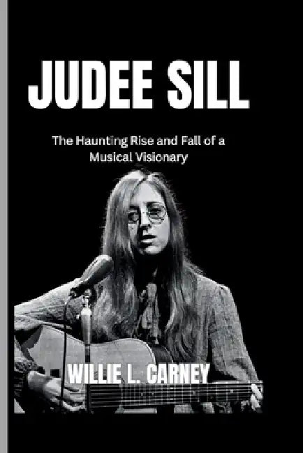 Judee Sill: The Haunting Rise and Fall of a Musical Visionary by Willie L. Carney