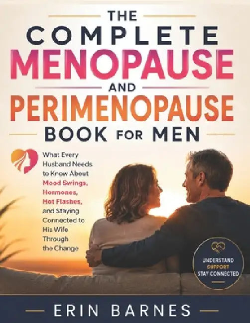 The Complete Menopause and Perimenopause Book for Men: What Every Husband Needs to Know About Mood Swings, Hormones, Hot Flashes, and Staying Connecte by Erin Barnes